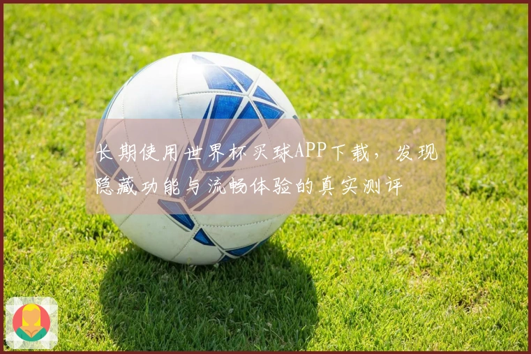 长期使用世界杯买球APP下载，发现隐藏功能与流畅体验的真实测评