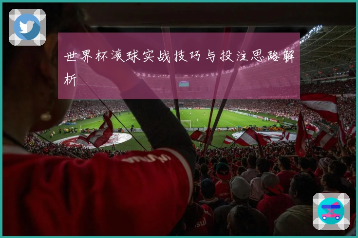 世界杯滚球实战技巧与投注思路解析