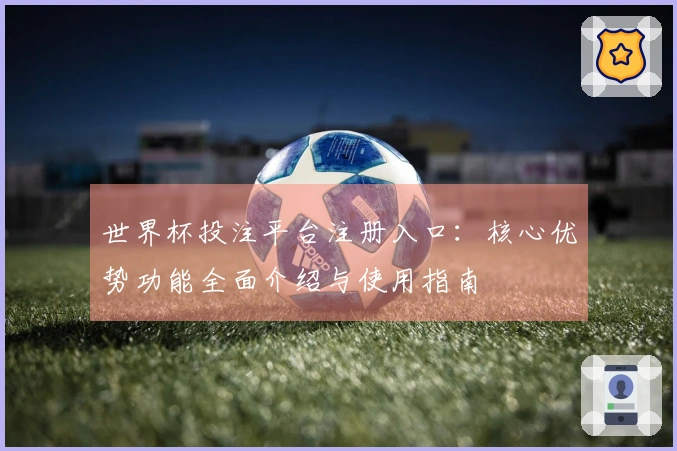 世界杯投注平台注册入口：核心优势功能全面介绍与使用指南