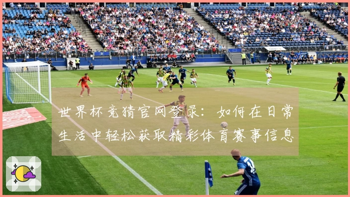 世界杯竞猜官网登录：如何在日常生活中轻松获取精彩体育赛事信息