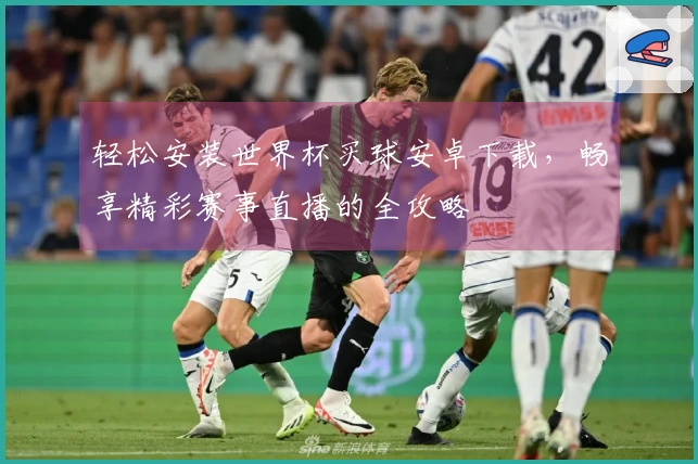 轻松安装世界杯买球安卓下载，畅享精彩赛事直播的全攻略