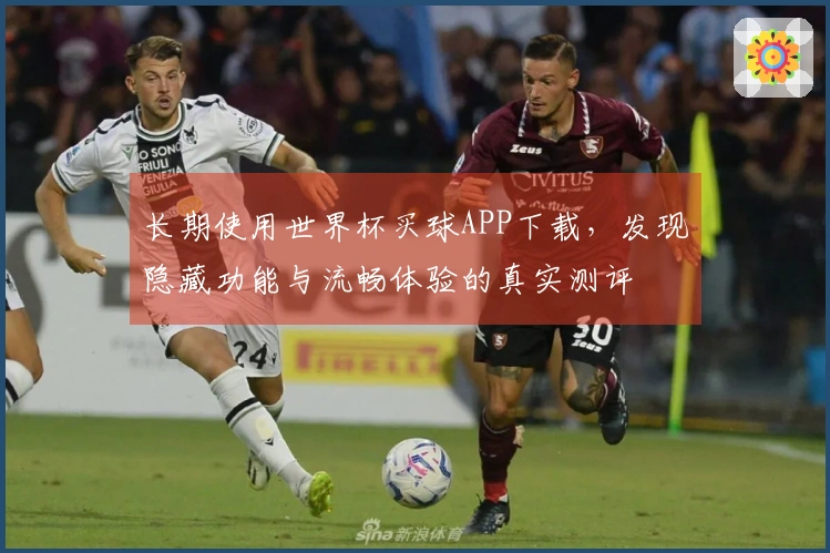 长期使用世界杯买球APP下载，发现隐藏功能与流畅体验的真实测评