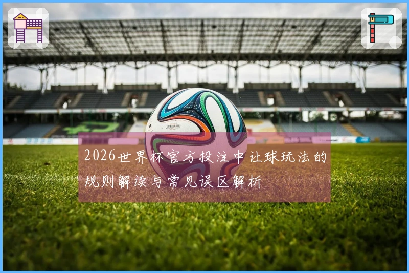 2026世界杯官方投注中让球玩法的规则解读与常见误区解析