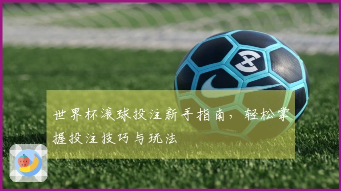 世界杯滚球投注新手指南,轻松掌握投注技巧与玩法