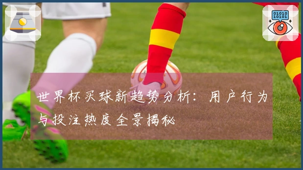 世界杯买球新趋势分析：用户行为与投注热度全景揭秘