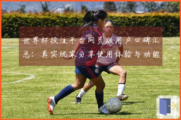 世界杯投注平台网页版用户口碑汇总：真实玩家分享使用体验与功能评测