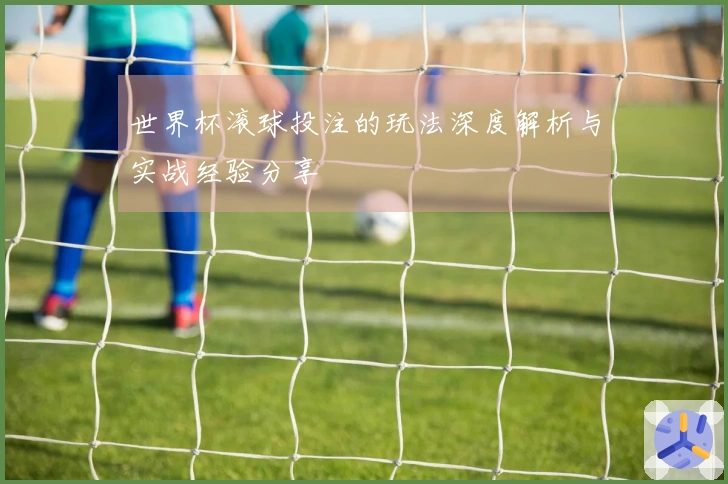 世界杯滚球投注的玩法深度解析与实战经验分享