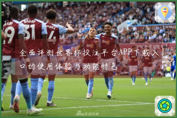全面评测世界杯投注平台APP下载入口的使用体验与功能特色