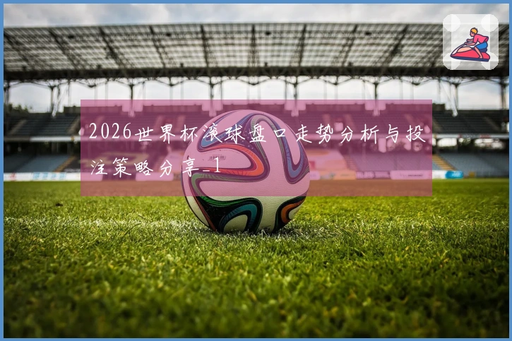 2026世界杯滚球盘口走势分析与投注策略分享_1