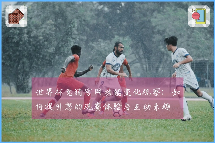 世界杯竞猜官网功能变化观察：如何提升您的观赛体验与互动乐趣