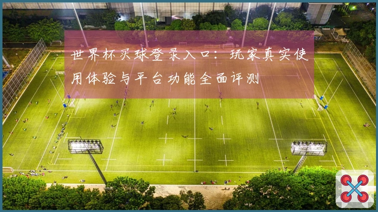 世界杯买球登录入口：玩家真实使用体验与平台功能全面评测
