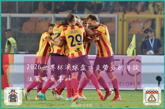 2026世界杯滚球盘口走势分析与投注策略分享_1