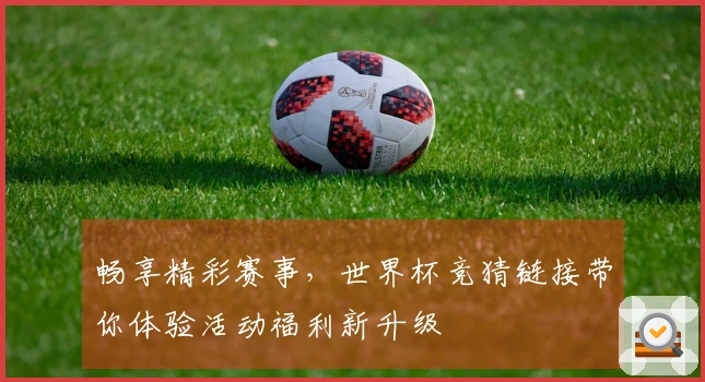 畅享精彩赛事，世界杯竞猜链接带你体验活动福利新升级