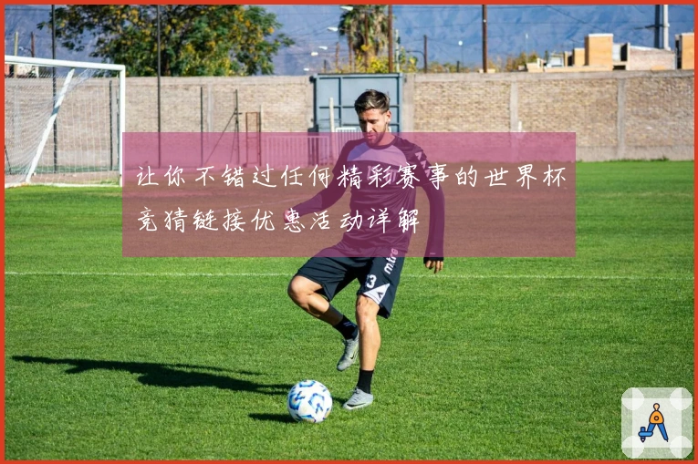 让你不错过任何精彩赛事的世界杯竞猜链接优惠活动详解