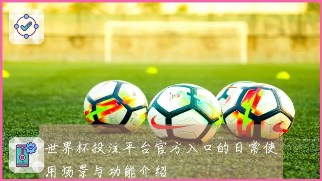 世界杯投注平台官方入口的日常使用场景与功能介绍