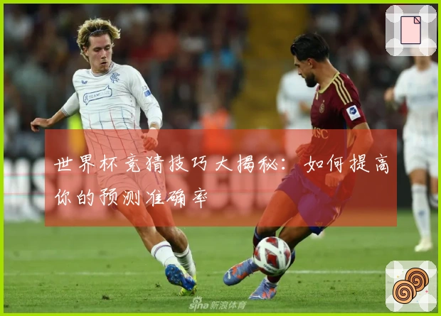 世界杯竞猜技巧大揭秘：如何提高你的预测准确率