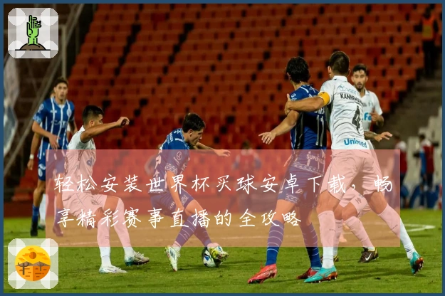 轻松安装世界杯买球安卓下载,畅享精彩赛事直播的全攻略