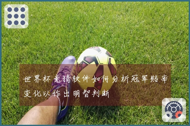 世界杯竞猜软件如何分析冠军赔率变化以作出明智判断