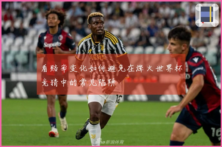 看赔率变化如何避免在烽火世界杯竞猜中的常见陷阱