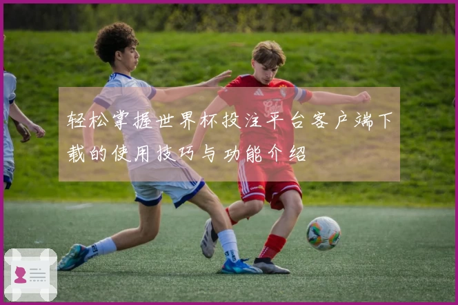 轻松掌握世界杯投注平台客户端下载的使用技巧与功能介绍