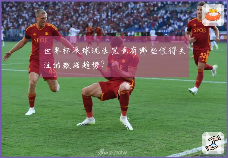 世界杯滚球玩法究竟有哪些值得关注的数据趋势？