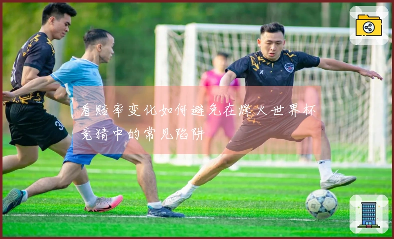 看赔率变化如何避免在烽火世界杯竞猜中的常见陷阱